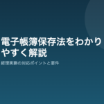 電子帳簿保存法をわかりやすく解説|経理実務の対応ポイント 電子帳簿保存法をわかりやすく解説